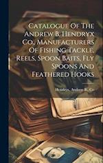 Catalogue Of The Andrew B. Hendryx Co., Manufacturers Of Fishing Tackle, Reels, Spoon Baits, Fly Spoons And Feathered Hooks 