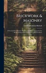 Brickwork & Masonry: A Practical Text Book for Students, and Those Engaged in the Design & Execution of Structures in Brick & Stone 