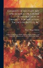 Elements of Military Art and Science, Or, Course of Instruction in Strategy, Fortification, Tactics of Battles, &c: Embracing the Duties of Staff, Inf