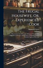 The Frugal Housewife, Or, Experienced Cook: Wherein the Art of Dressing All Sorts of Viands With Cleanliness, Decency, and Elegance Is Explained in Fi