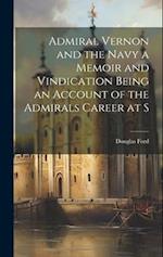 Admiral Vernon and the Navy a Memoir and Vindication Being an Account of the Admirals Career at S 