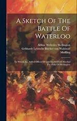 A Sketch Of The Battle Of Waterloo: To Which Are Added Official Despatches Of Field-marshal The Duke Of Wellington 