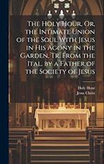 The Holy Hour, Or, the Intimate Union of the Soul With Jesus in His Agony in the Garden, Tr. From the Ital. by a Father of the Society of Jesus 