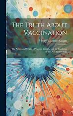 The Truth About Vaccination; the Nature and Origin of Vaccine Lymph, and the Teachings of the new Bacteriology 