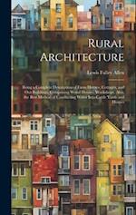 Rural Architecture: Being a Complete Description of Farm Houses, Cottages, and Out Buildings, Comprising Wood Houses, Workshops. Also, the Best Method