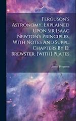 Ferguson's Astronomy, Explained Upon Sir Isaac Newton's Principles, With Notes And Suppl. Chapters By D. Brewster. [with] Plates 