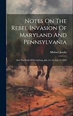 Notes On The Rebel Invasion Of Maryland And Pennsylvania: And The Battle Of Gettysburg, July 1st, 2d And 3d, 1863 