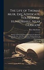 The Life of Thomas Muir, Esq. Advocate, Younger of Huntershill, Near Glasgow: Member of the Convention of Delegates for Reform in Scotland, Etc. Etc.,