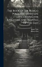 The Book of Ser Marco Polo, the Venetian: Concerning the Kingdoms and Marvels of the East: V.1 