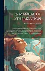 A Manual Of Etherization: Containing Directions For The Employment Of Ether, Chloroform, And Other Anaesthetic Agents By Inhalation, In Surgical Opera