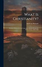 What Is Christianity?: Lectures Delivered in the University of Berlin During the Winter-Term, 1899-1900 