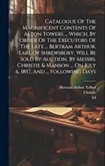 Catalogue Of The Magnificent Contents Of Alton Towers ... Which, By Order Of The Executors Of The Late ... Bertram Arthur, Earl Of Shrewsbury, Will Be