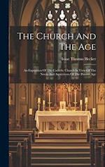 The Church And The Age: An Exposition Of The Catholic Church In View Of The Needs And Aspirations Of The Present Age 