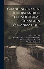 Changing Frames--understanding Technological Change in Organizations 