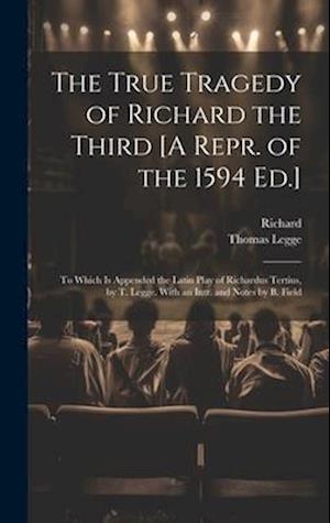 The True Tragedy of Richard the Third [A Repr. of the 1594 Ed.]: To Which Is Appended the Latin Play of Richardus Tertius, by T. Legge. With an Intr.