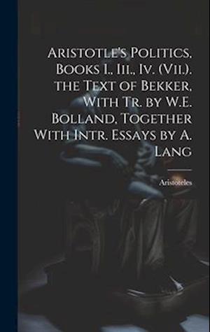 Aristotle's Politics, Books I., Iii., Iv. (Vii.). the Text of Bekker, With Tr. by W.E. Bolland, Together With Intr. Essays by A. Lang