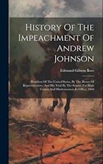 History Of The Impeachment Of Andrew Johnson: President Of The United States, By The House Of Representatives, And His Trial By The Senate, For High C