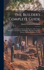 The Builder's Complete Guide: Comprehending the Theory and Practice of the Various Branches of Architecture, Bricklaying, Masonry, Carpentry, Joinery,
