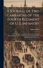 A Journal of two Campaigns of the Fourth Regiment of U. S. Infantry: In the Michigan and Indiana Territories, Under the Command of Col. John P. Boyd, 