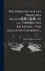 Recherches Sur Les Principes Mathématiques De La Théorie Des Richesses / Par Augustin Cournot...
