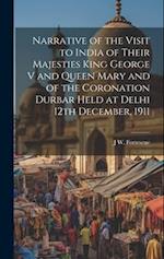Narrative of the Visit to India of Their Majesties King George V and Queen Mary and of the Coronation Durbar Held at Delhi 12th December, 1911 