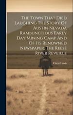 The Town That Died Laughing The Story Of Austin Nevada Rambunctious Early Day Mining Camp And Of Its Renowned Newspaper, The Reese River Reveille 