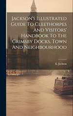 Jackson's Illustrated Guide To Cleethorpes And Visitors' Handbook To The Grimsby Docks, Town And Neighbourhood 