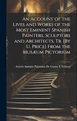 An Account of the Lives and Works of the Most Eminent Spanish Painters, Sculptors and Architects, Tr. [By U. Price] From the Musæum Pictorium 