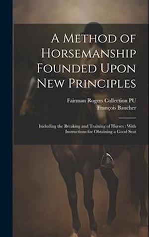 A Method of Horsemanship Founded Upon new Principles: Including the Breaking and Training of Horses : With Instructions for Obtaining a Good Seat