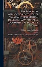 The Practical Application of the Slide Valve and Link Motion to Stationary, Portable, Locomotive, and Marine Engines: With New and Simple Methods for 