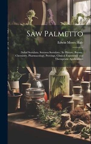 Saw Palmetto: (Sabal Serrulata. Serenoa Serrulata.) Its History, Botany, Chemistry, Pharmacology, Provings, Clinical Experience and Therapeutic Applic
