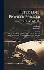 Peter Edes, Pioneer Printer In Maine: A Biography : His Diary While A Prisoner By The British At Boston In 1775, With The Journal Of John Leach, Who W