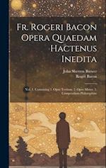 Fr. Rogeri Bacon Opera Quaedam Hactenus Inedita: Vol. 1. Containing 1. Opus Tertium. 2. Opus Minus. 3. Compendium Philosophiae 