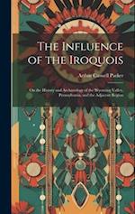 The Influence of the Iroquois: On the History and Archaeology of the Wyoming Valley, Pennsylvania, and the Adjacent Region 