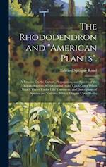 The Rhododendron and "American Plants".: A Treatise On the Culture, Propagation, and Species of the Rhododendron; With Cultural Notes Upon Other Plant