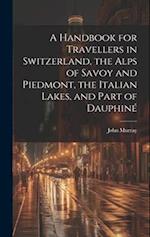 A Handbook for Travellers in Switzerland, the Alps of Savoy and Piedmont, the Italian Lakes, and Part of Dauphin 