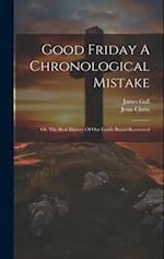 Good Friday A Chronological Mistake: Or, The Real History Of Our Lord's Burial Recovered 