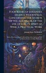 Four Books of Johannes Segerus Weidenfeld, Concerning the Secrets of the Adepts, or, Of the Use of Lully's Spirit of Wine, a Practical Work: With a Ve