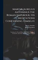 Marcus Aurelius Antoninus the Roman Emperour, His Meditations Concerning Himselfe: Treating of a Naturall Mans Happinesse, Wherein It Consisteth, and 