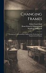 Changing Frames: Towards an Understanding of Information Technology and Organizational Change 