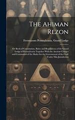 The Ahiman Rezon: Or Book of Constitution, Rules and Regulations of the Grand Lodge of Pennsylvania Together With the Ancient Charges and Ceremonial o