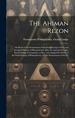 The Ahiman Rezon: Or Book of the Constitution of the Grand Lodge of Free and Accepted Masons of Pennsylvania, Also, the Ancient Charges, Forms & C