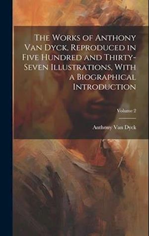 The Works of Anthony van Dyck, Reproduced in Five Hundred and Thirty-seven Illustrations, With a Biographical Introduction; Volume 2