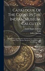 Catalogue Of The Coins In The Indian Museum, Calcutta: The Early Foreign Dynasties And The Guptas. Ancient Coins Of Indian Types. Persian, Mediaeval, 