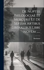 De Nuptiis Philologiae Et Mercurii Et De Septem Artibus Liberalibus Libri Novem ......