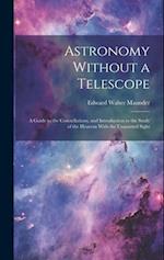 Astronomy Without a Telescope: A Guide to the Constellations, and Introduction to the Study of the Heavens With the Unassisted Sight 