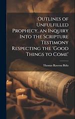 Outlines of Unfulfilled Prophecy, an Inquiry Into the Scripture Testimony Respecting the 'good Things to Come' 