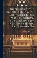 The Garden of the Soul, Or, a Manual of Spiritual Exercises and Instructions for Christians [By R.Challoner]. New, and Amended Ed 