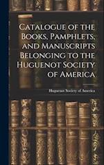 Catalogue of the Books, Pamphlets, and Manuscripts Belonging to the Huguenot Society of America 