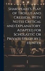 Shakspeare's Play of Troilus and Cressida, With Notes Critical and Explanatory, Adapted for Scholastic Or Private Study by J. Hunter 